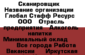 Сканировщик › Название организации ­ Глобал Стафф Ресурс, ООО › Отрасль предприятия ­ Алкоголь, напитки › Минимальный оклад ­ 26 600 - Все города Работа » Вакансии   . Иркутская обл.,Иркутск г.